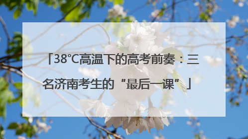 38℃高温下的高考前奏：三名济南考生的“最后一课”