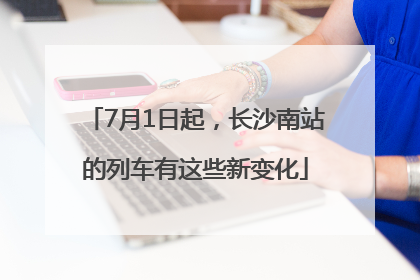7月1日起，长沙南站的列车有这些新变化