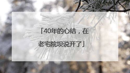 40年的心结，在老宅院坝说开了