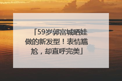 59岁郭富城晒娃做的新发型！表情尴尬，却直呼完美