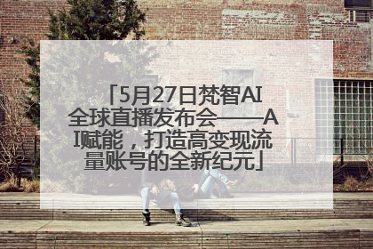 5月27日梵智AI全球直播发布会——AI赋能，打造高变现流量账号的全新纪元