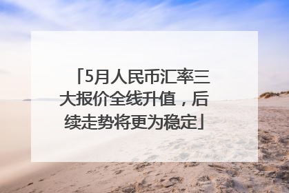 5月人民币汇率三大报价全线升值，后续走势将更为稳定