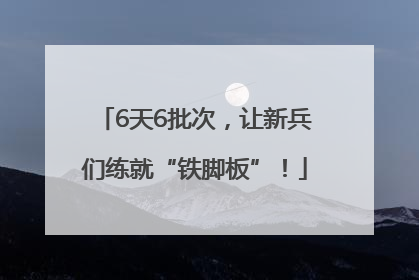 6天6批次，让新兵们练就“铁脚板”！