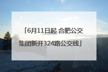 6月11日起 合肥公交集团新开324路公交线