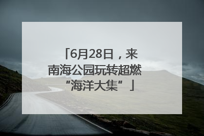6月28日，来南海公园玩转超燃 “海洋大集”