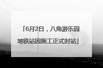 6月2日，八角游乐园地铁站因施工正式封站