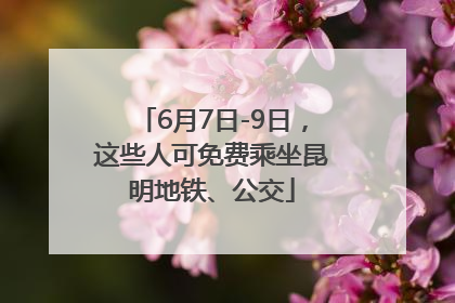 6月7日-9日，这些人可免费乘坐昆明地铁、公交