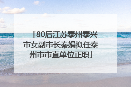 80后江苏泰州泰兴市女副市长秦娟拟任泰州市市直单位正职