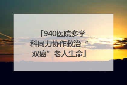 940医院多学科同力协作救治“双癌”老人生命