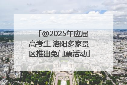 @2025年应届高考生 洛阳多家景区推出免门票活动