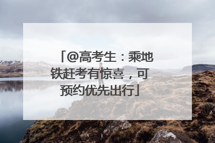 @高考生：乘地铁赶考有惊喜，可预约优先出行