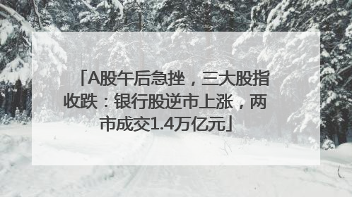 A股午后急挫，三大股指收跌：银行股逆市上涨，两市成交1.4万亿元