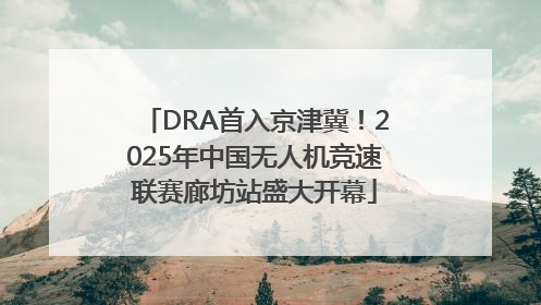 DRA首入京津冀！2025年中国无人机竞速联赛廊坊站盛大开幕