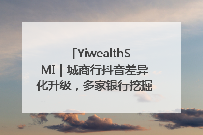 YiwealthSMI｜城商行抖音差异化升级，多家银行挖掘自身特色出圈！